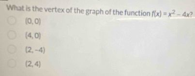 What is the vertex of the graph of the function f(x)=x^2-4x 2
(0,0)
(4,0)
(2,-4)
(2,4)