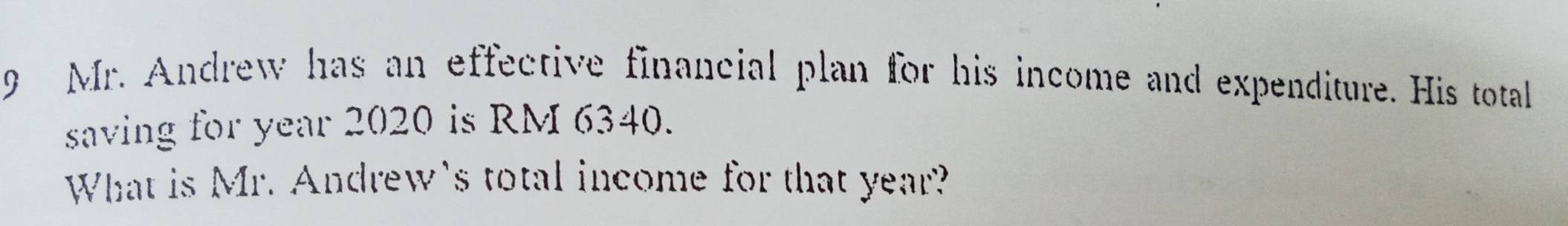 Mr. Andrew has an effective financial plan for his income and expenditure. His totall 
saving for year 2020 is RM 6340. 
What is Mr. Andrew's total income for that year?