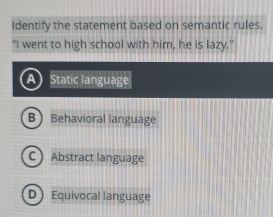 Identify the statement based on semantic rules.
"I went to high school with him, he is lazy."
a Static language
BBehavioral language
C Abstract language
DEquivocal language