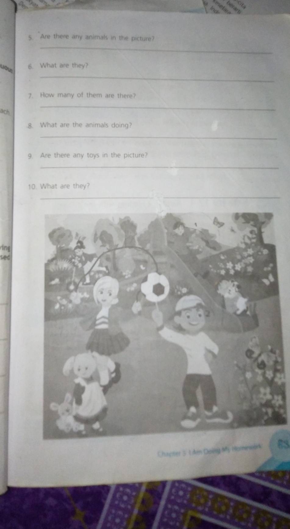 Are there any animals in the picture? 
_ 
yous 
6. What are they? 
_ 
7. How many of them are there? 
ach 
_ 
.8. What are the animals doing? 
_ 
9. Are there any toys in the picture? 
_ 
10. What are they? 
_ 
__ 
ring 
sed 
Chapter 51Ae Doing My Hominwak