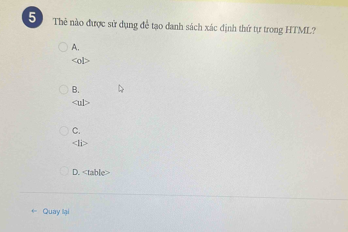 Thẻ nào được sử dụng để tạo danh sách xác định thứ tự trong HTML?
A.
<01</tex>
B.
C.
<1</tex>
D.