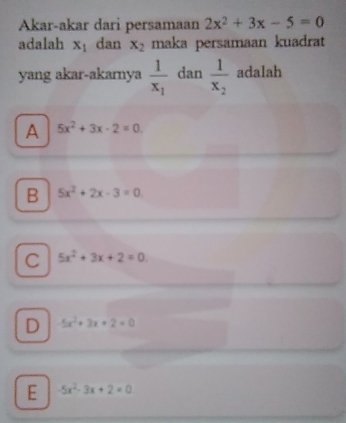 Akar-akar dari persamaan 2x^2+3x-5=0
adalah x_1 dan x_2 maka persamaan kuadrat
yang akar-akarnya frac 1x_1 dan frac 1x_2 adalah
A 5x^2+3x-2=0
B 5x^2+2x-3=0
C 5x^2+3x+2=0
D 5x^2+3x+2=0
E 5x^2-3x+2=0