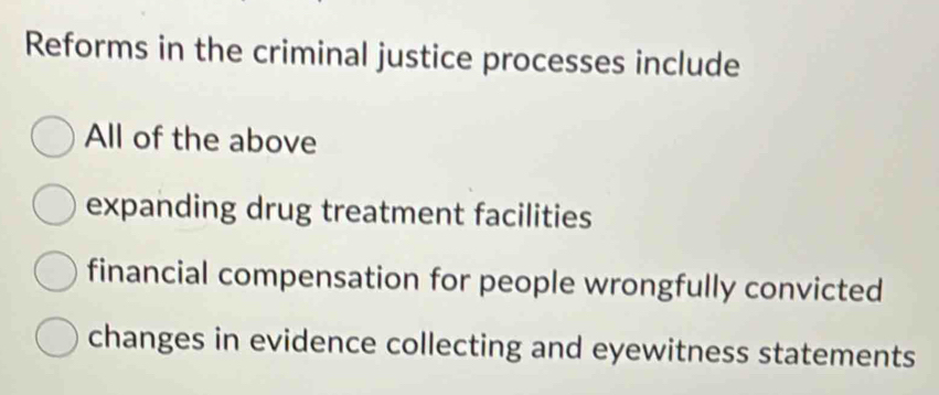 Reforms in the criminal justice processes include
All of the above
expanding drug treatment facilities
financial compensation for people wrongfully convicted
changes in evidence collecting and eyewitness statements