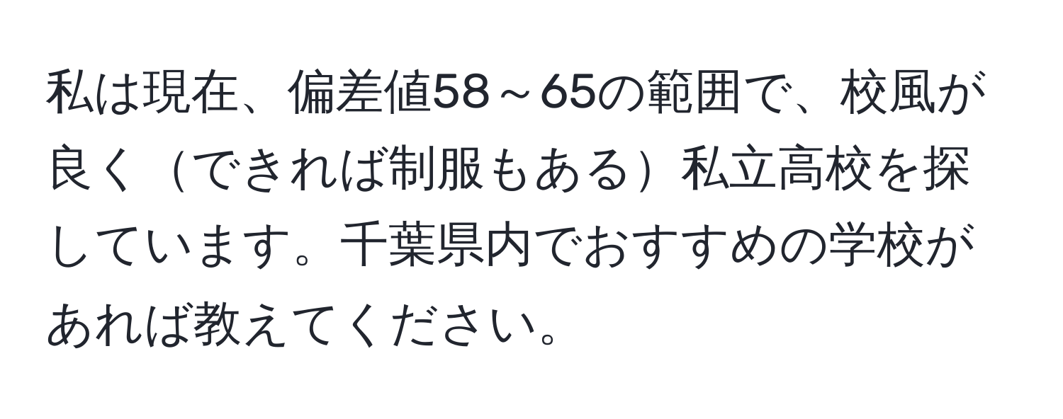 私は現在、偏差値58～65の範囲で、校風が良くできれば制服もある私立高校を探しています。千葉県内でおすすめの学校があれば教えてください。