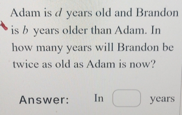 Adam is a years old and Brandon 
is b years older than Adam. In 
how many years will Brandon be 
twice as old as Adam is now? 
Answer: In □ years