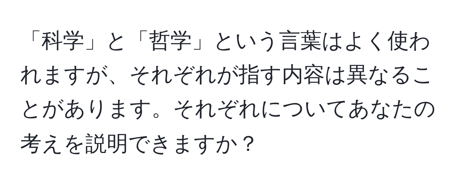 「科学」と「哲学」という言葉はよく使われますが、それぞれが指す内容は異なることがあります。それぞれについてあなたの考えを説明できますか？