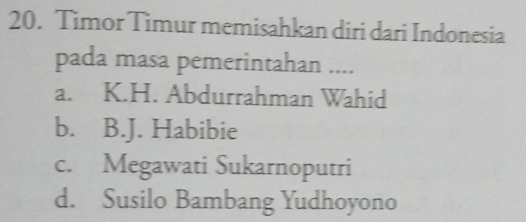 Timor Timur memisahkan diri dari Indonesia
pada masa pemerintahan ....
a. K.H. Abdurrahman Wahid
b. B.J. Habibie
c. Megawati Sukarnoputri
d. Susilo Bambang Yudhoyono