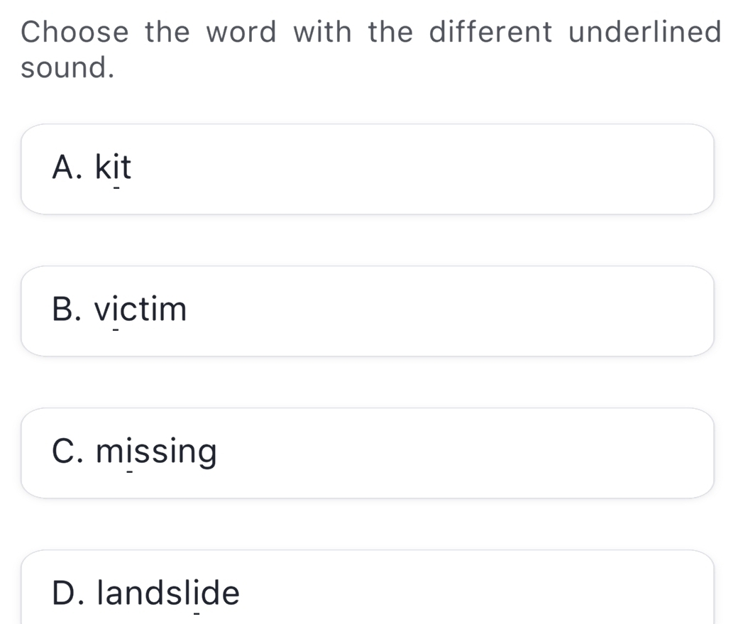 Choose the word with the different underlined
sound.
A. kit
B. victim
C. missing
D. landslide