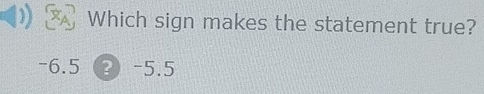 Which sign makes the statement true?
-6.5 ?) -5.5