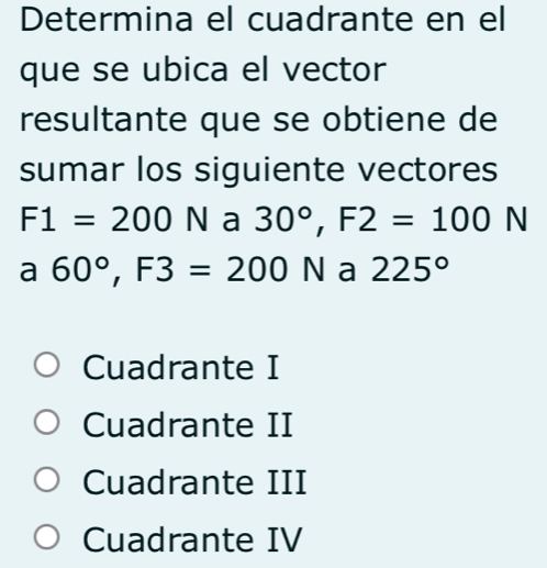 Determina el cuadrante en el
que se ubica el vector
resultante que se obtiene de
sumar los siguiente vectores
F1=200N a 30°, F2=100N
a 60°, F3=200N a 225°
Cuadrante I
Cuadrante II
Cuadrante III
Cuadrante IV