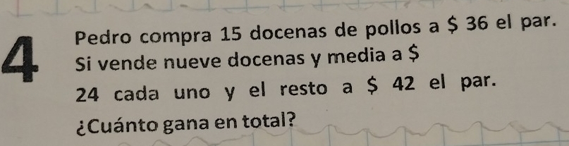 Pedro compra 15 docenas de pollos a $ 36 el par. 
4 Si vende nueve docenas y media a $
24 cada uno y el resto a $ 42 el par. 
¿Cuánto gana en total?