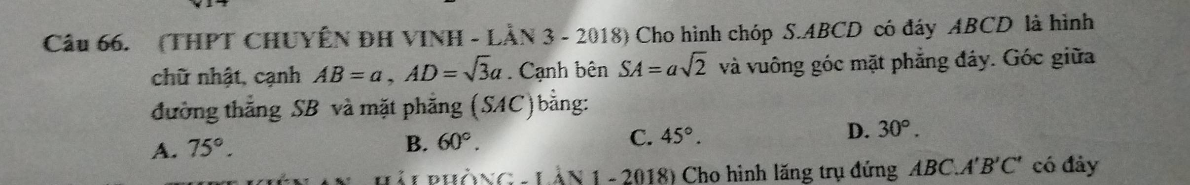 (THPT CHUYÊN ĐH VINH - LÂN 3 - 2018) Cho hình chóp S. ABCD có đáy ABCD là hình
chữ nhật, cạnh AB=a, AD=sqrt(3)a Cạnh bên SA=asqrt(2) và vuông góc mặt phẳng đáy. Góc giữa
đường thắng SB và mặt phẳng (SAC)bằng:
A. 75°.
B. 60°. 45°. D. 30°. 
C.
i t duà (c-1)18 8) Cho hình lăng trụ đứng ABC. A'B'C' có đảy