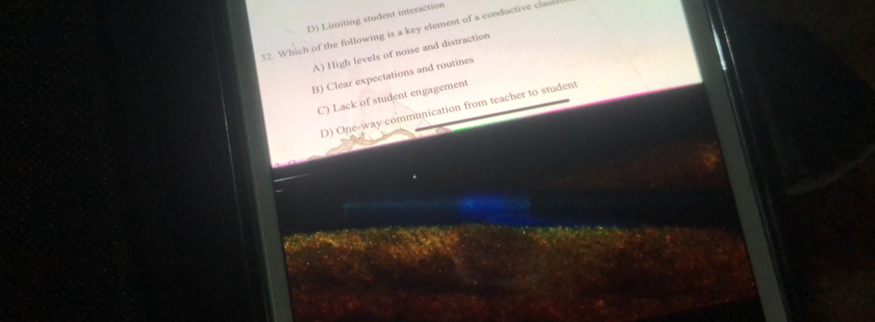 D) Limiting student interaction
32. Which of the following is a key element of a conductive clas
A) High levels of noise and distraction
B) Clear expectations and routines
C) Lack of student engagement
D) One-way communication from teacher to student