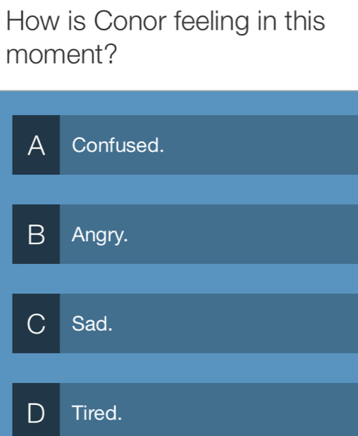 How is Conor feeling in this
moment?
A Confused.
B Angry.
Sad.
Tired.