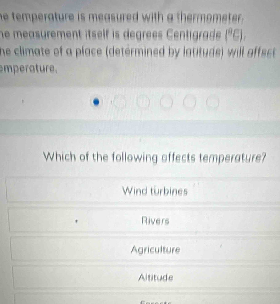 he temperature is measured with a thermometer.
he measurement itself is degrees Centigrade. (^8C)
he climate of a place (determined by latitude) will affect.
mperature.
Which of the following affects temperature?
Wind turbines
Rivers
Agriculture
Altitude