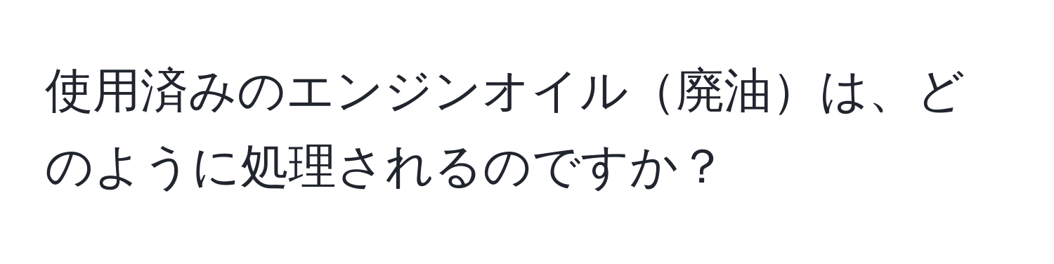 使用済みのエンジンオイル廃油は、どのように処理されるのですか？