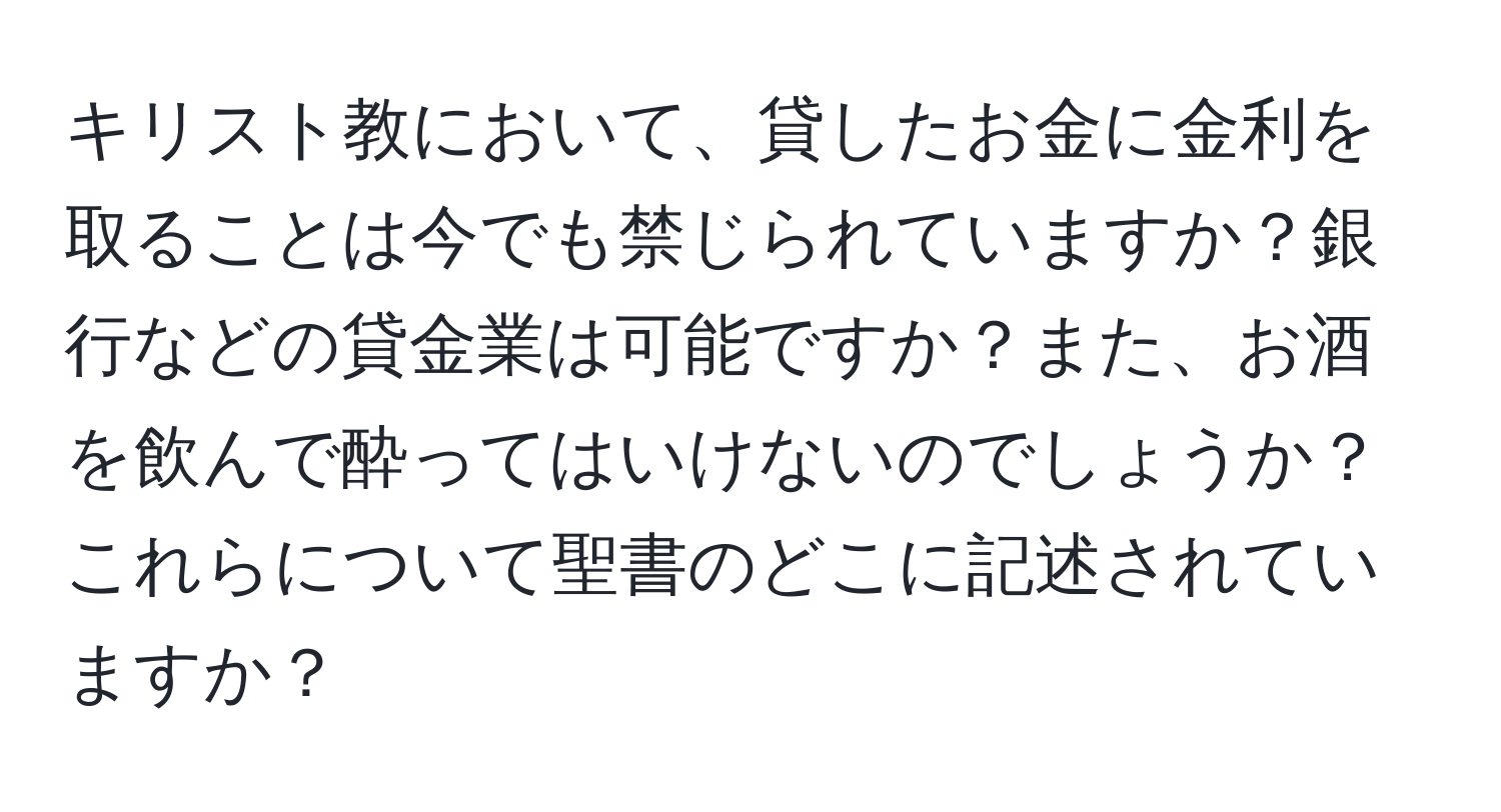 キリスト教において、貸したお金に金利を取ることは今でも禁じられていますか？銀行などの貸金業は可能ですか？また、お酒を飲んで酔ってはいけないのでしょうか？これらについて聖書のどこに記述されていますか？