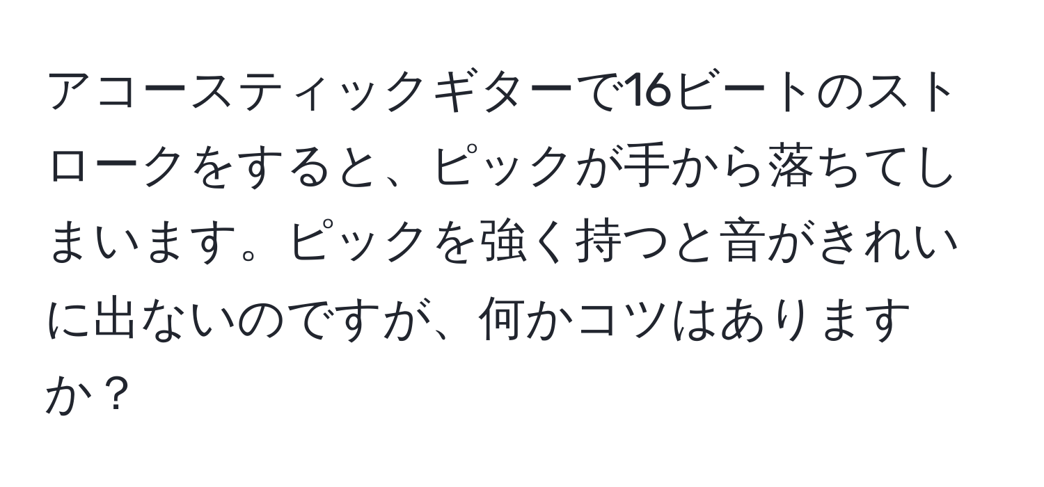 アコースティックギターで16ビートのストロークをすると、ピックが手から落ちてしまいます。ピックを強く持つと音がきれいに出ないのですが、何かコツはありますか？