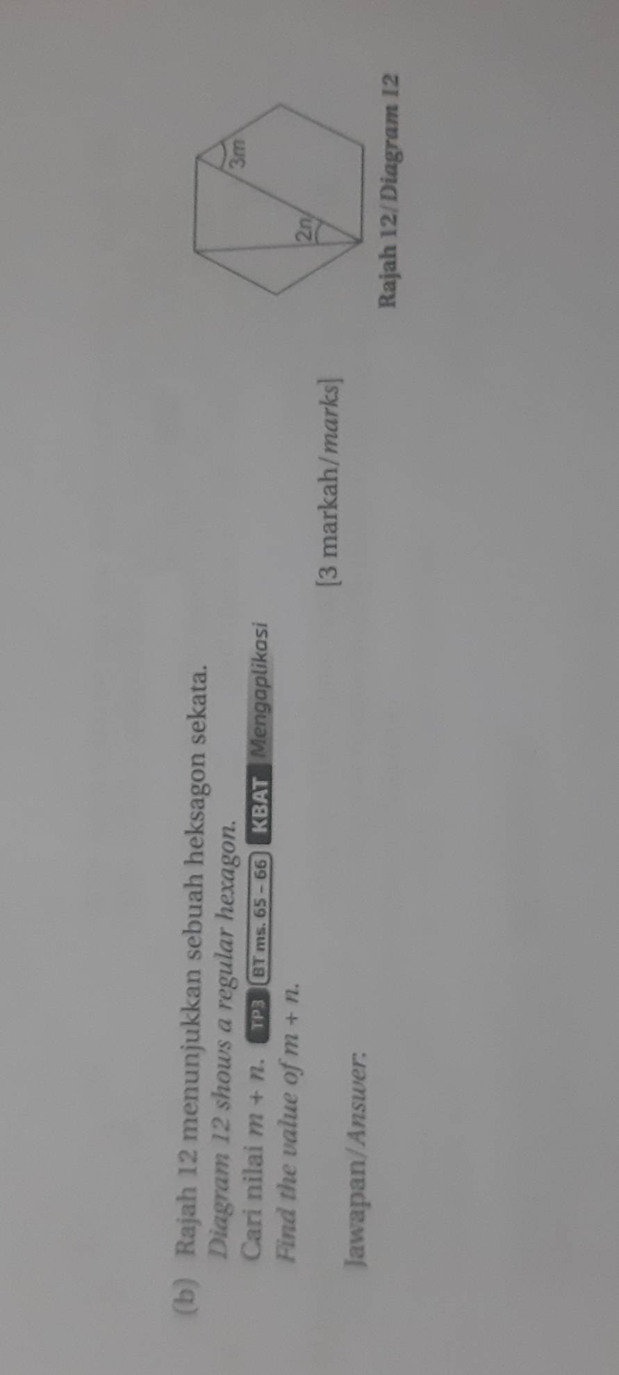 Rajah 12 menunjukkan sebuah heksagon sekata. 
Diagram 12 shows a regular hexagon. 
Cari nilai m+n. TP BT ms. 65-66 KBAT Mengaplikasi 
Find the value of m+n. 
[3 markah/marks] 
Jawapan/Answer: 
Rajah 12/Diagram I2