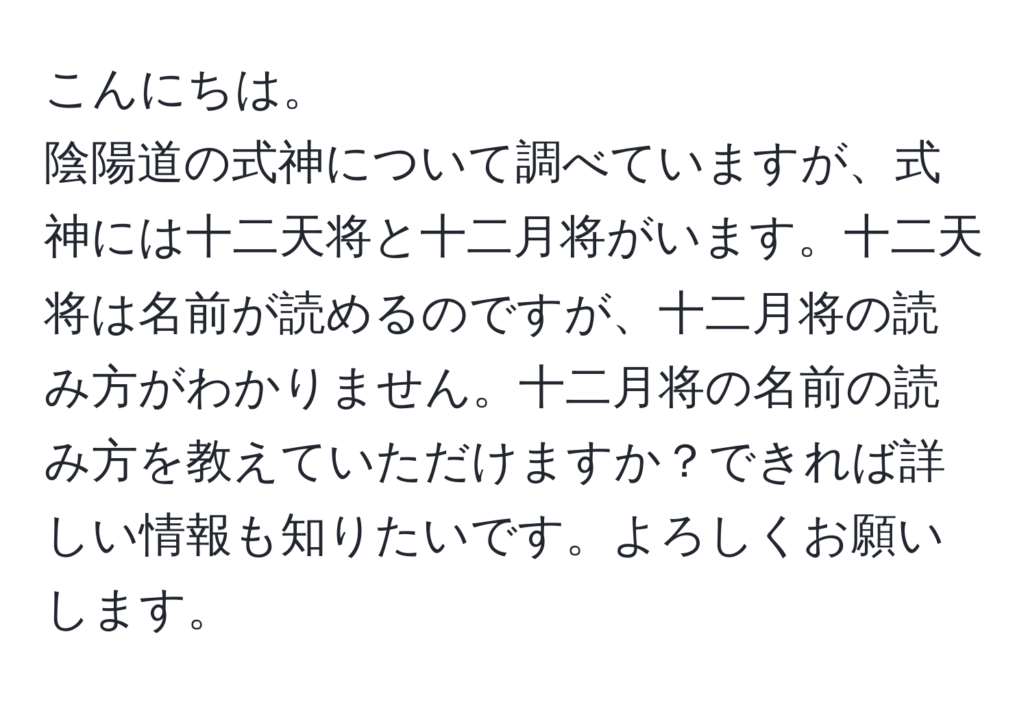 こんにちは。  
陰陽道の式神について調べていますが、式神には十二天将と十二月将がいます。十二天将は名前が読めるのですが、十二月将の読み方がわかりません。十二月将の名前の読み方を教えていただけますか？できれば詳しい情報も知りたいです。よろしくお願いします。