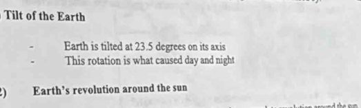 Tilt of the Earth 
Earth is tilted at 23.5 degrees on its axis 
This rotation is what caused day and night 
2) Earth’s revolution around the sun