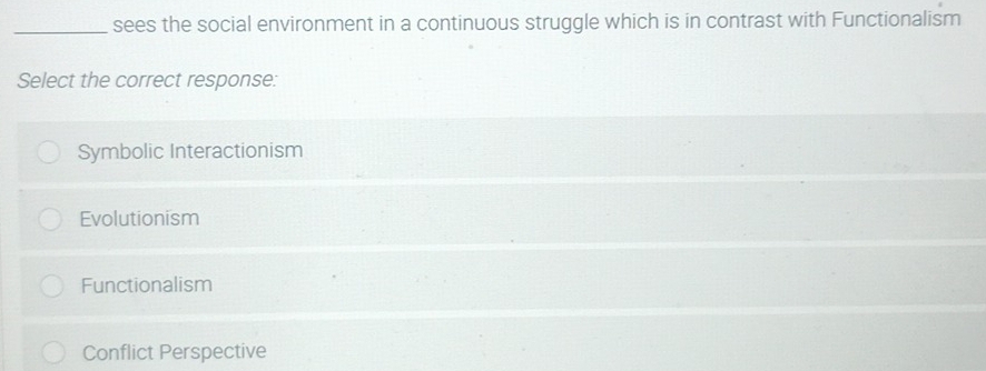 sees the social environment in a continuous struggle which is in contrast with Functionalism
Select the correct response:
Symbolic Interactionism
Evolutionism
Functionalism
Conflict Perspective