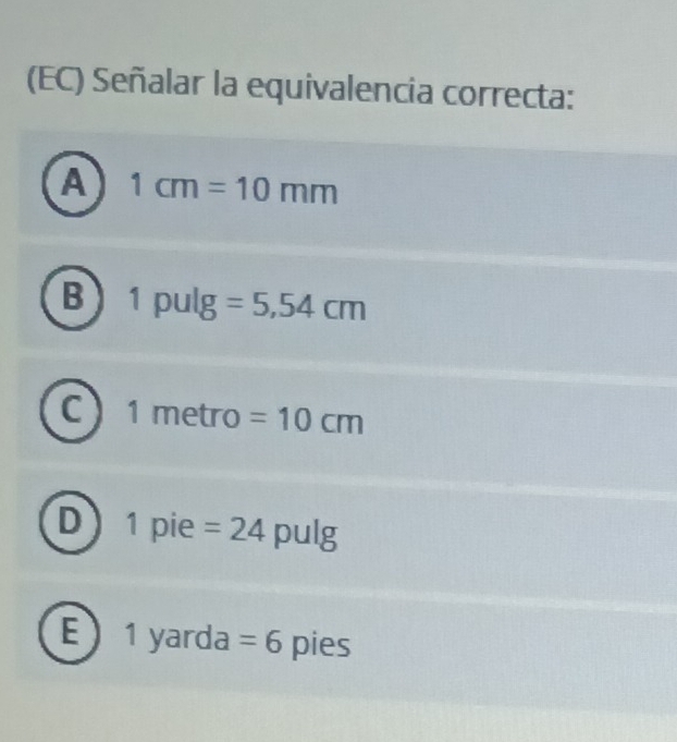 (EC) Señalar la equivalencia correcta:
A 1cm=10mm
B 1 pulg =5,54cm
C 1 metro =10cm
D 1 pie =24 pulg
E 1 yarda =6 pies