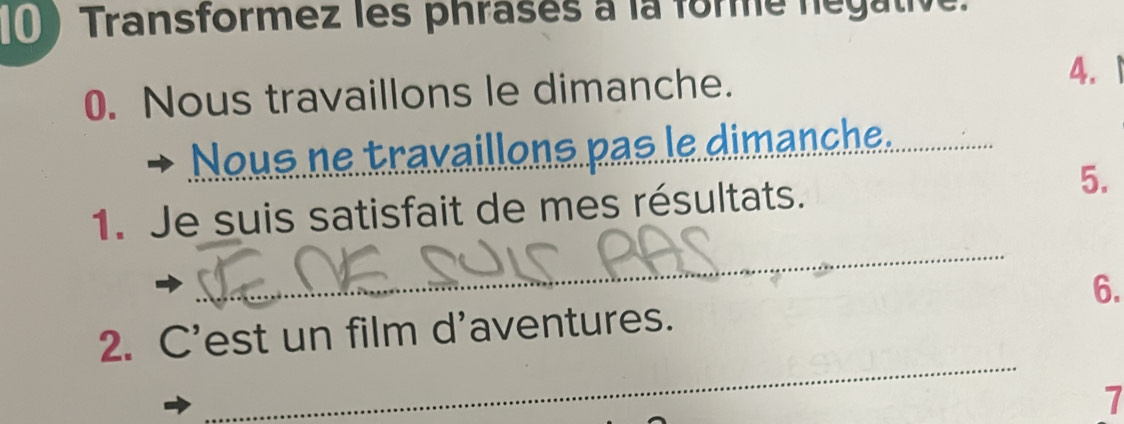 Transformez les phrases à la forme negativ 
0. Nous travaillons le dimanche. 
4. 1 
Neus ne traxaillone pas le dimanche. 
1. Je suis satisfait de mes résultats. 
5. 
_ 
6. 
_ 
2. C'est un film d'aventures. 
7