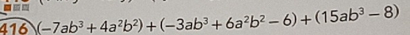 416 (-7ab^3+4a^2b^2)+(-3ab^3+6a^2b^2-6)+(15ab^3-8)