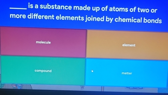 is a substance made up of atoms of two or
more different elements joined by chemical bonds
molecule element
compound matter