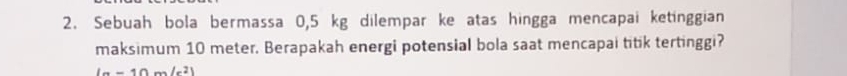 Sebuah bola bermassa 0,5 kg dilempar ke atas hingga mencapai ketinggian 
maksimum 10 meter. Berapakah energi potensial bola saat mencapai titik tertinggi?
(a-10m/s^2)