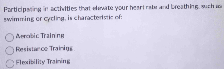 Participating in activities that elevate your heart rate and breathing, such as
swimming or cycling, is characteristic of:
Aerobic Training
Resistance Trainiņg
Flexibility Training