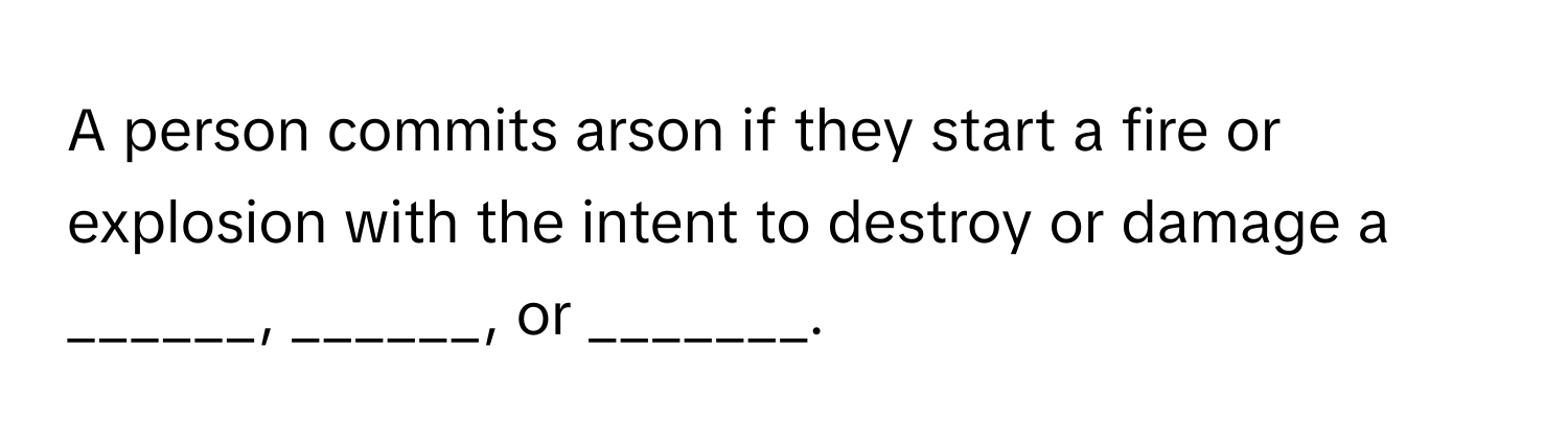 A person commits arson if they start a fire or explosion with the intent to destroy or damage a ______, ______, or _______.