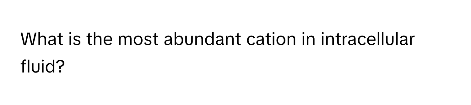 What is the most abundant cation in intracellular fluid?