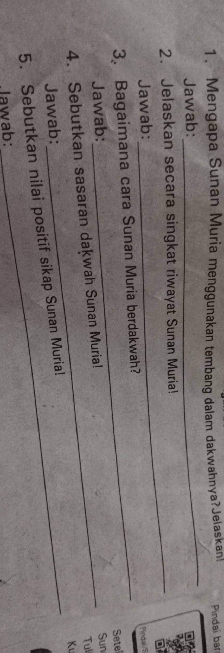 Mengapa Sunan Muria menggunakan tembang dalam dakwahnya?Jelaskan! 
Pindaí ba 
Jawab: 
_ 
2. Jelaskan secara singkat riwayat Sunan Muria! 
Jawab: 
3. Bagaimana cara Sunan Muria berdakwah? Pindai/S 
Setel 
Jawab: 
Tul 
4. Sebutkan sasaran dakwah Sunan Muria! Sun 
Ku 
Jawab: 
5. Sebutkan nilai positif sikap Sunan Muria! 
Jawab: