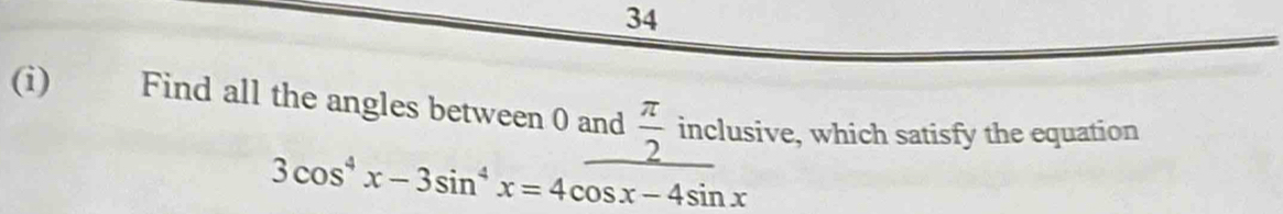 34 
(i) Find all the angles between 0 and  π /2  inclusive, which satisfy the equation
3cos^4x-3sin^4x=4cos x-4sin x