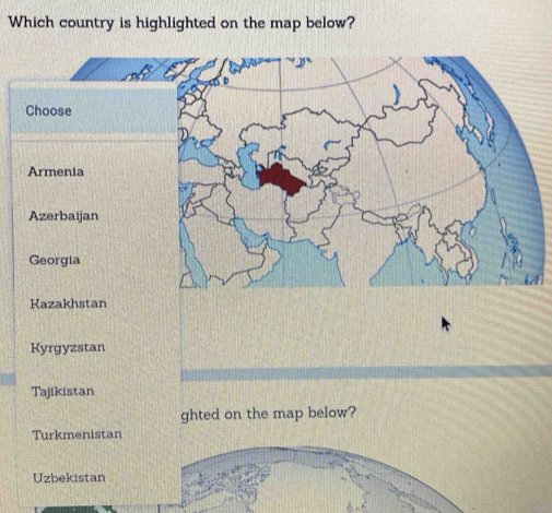 Which country is highlighted on the map below?
Kazakhstan
Kyrgyzstan
Tajikistan
ghted on the map below?
Turkmenistan
Uzbekistan