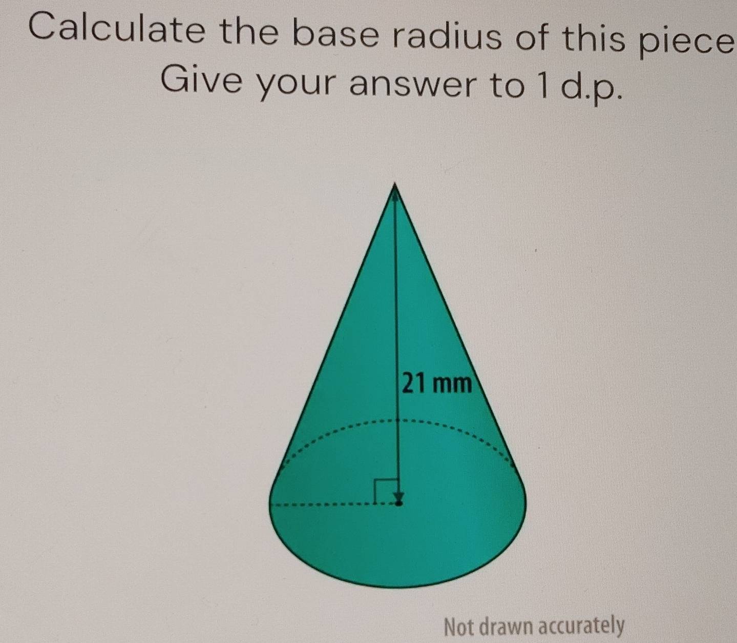 Calculate the base radius of this piece 
Give your answer to 1 d.p. 
Not drawn accurately