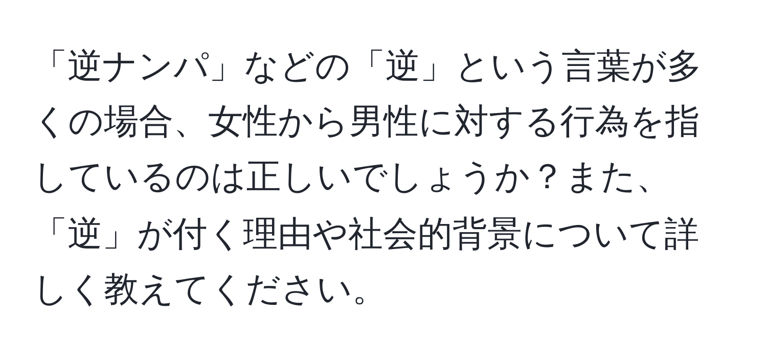 「逆ナンパ」などの「逆」という言葉が多くの場合、女性から男性に対する行為を指しているのは正しいでしょうか？また、「逆」が付く理由や社会的背景について詳しく教えてください。