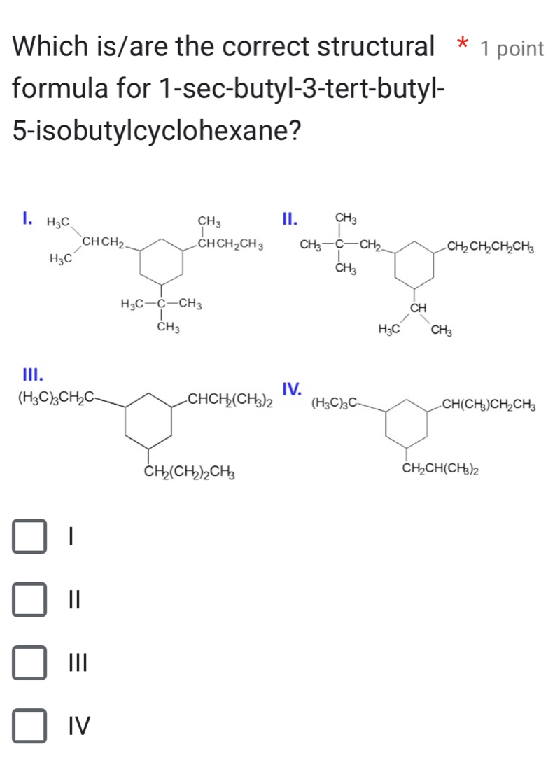 Which is/are the correct structural * 1 point
formula for 1-sec-butyl-3-tert-butyl-
5-isobutylcyclohexane?
1.
a_5+a_9=□^(2015)
□ 
□
□ ||
□  III
□ IV