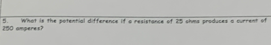 What is the potential difference if a resistance of 25 ohms produces a current of
250 amperes?