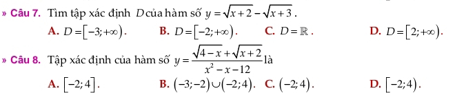 Tìm tập xác định D của hàm số y=sqrt(x+2)-sqrt(x+3).
A. D=[-3;+∈fty ). B. D=[-2;+∈fty ). C. D=R. D. D=[2;+∈fty ). 
* Câu 8. Tập xác định của hàm số y= (sqrt(4-x)+sqrt(x+2))/x^2-x-12 la
A. [-2;4]. B. (-3;-2)∪ (-2;4). C. (-2;4). D. [-2;4).