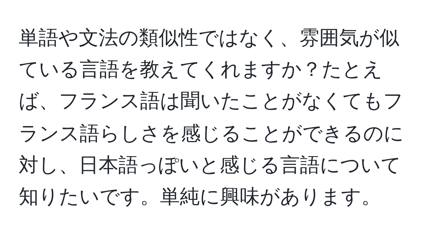 単語や文法の類似性ではなく、雰囲気が似ている言語を教えてくれますか？たとえば、フランス語は聞いたことがなくてもフランス語らしさを感じることができるのに対し、日本語っぽいと感じる言語について知りたいです。単純に興味があります。