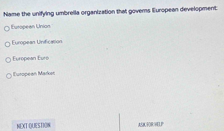 Name the unifying umbrella organization that governs European development:
European Union
European Unification
European Euro
European Market
NEXT QUESTION ASK FOR HELP