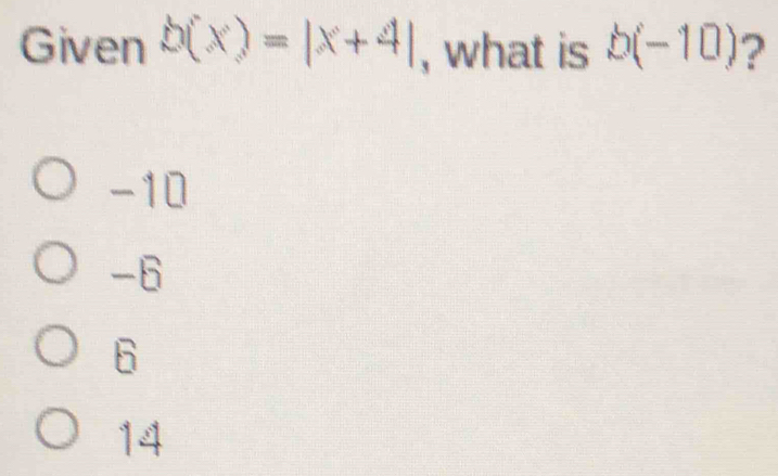 Given b(x)=|x+4| , what is b(-10) ?
-10
-6
6
14