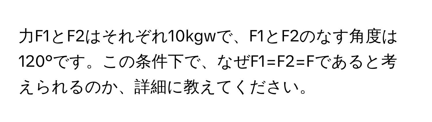 力F1とF2はそれぞれ10kgwで、F1とF2のなす角度は120°です。この条件下で、なぜF1=F2=Fであると考えられるのか、詳細に教えてください。