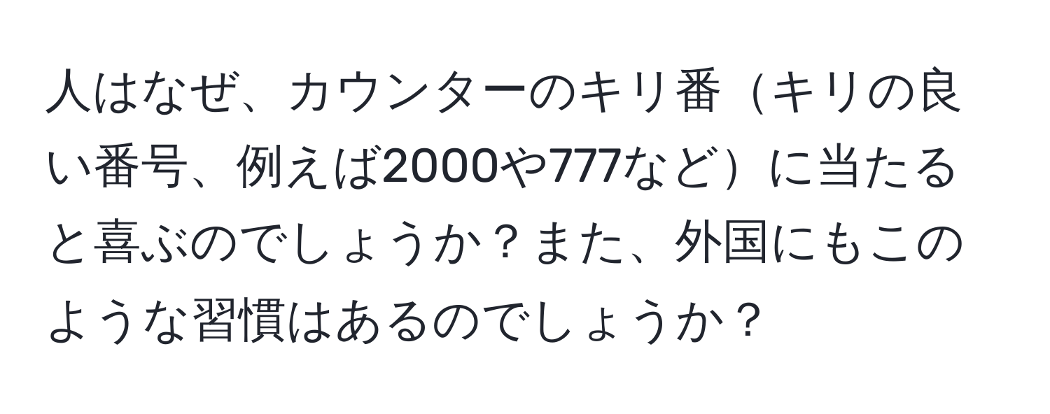 人はなぜ、カウンターのキリ番キリの良い番号、例えば2000や777などに当たると喜ぶのでしょうか？また、外国にもこのような習慣はあるのでしょうか？