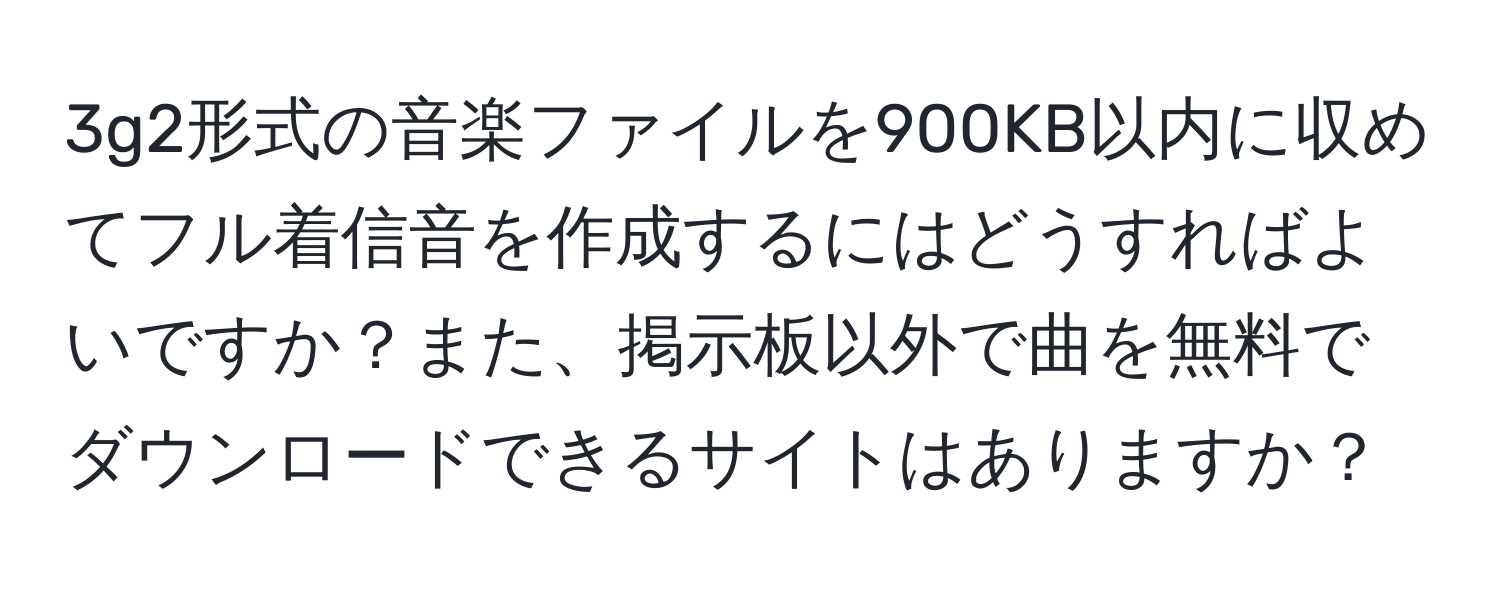 3g2形式の音楽ファイルを900KB以内に収めてフル着信音を作成するにはどうすればよいですか？また、掲示板以外で曲を無料でダウンロードできるサイトはありますか？