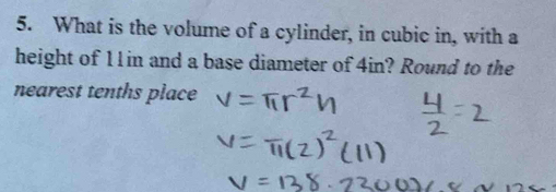 What is the volume of a cylinder, in cubic in, with a 
height of 11in and a base diameter of 4in? Round to the 
nearest tenths place