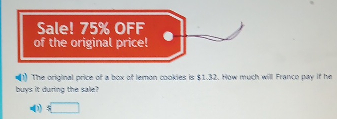 Sale! 75% OFF 
of the original price! 
The original price of a box of lemon cookies is $1.32. How much will Franco pay if he 
buys it during the sale?
$□